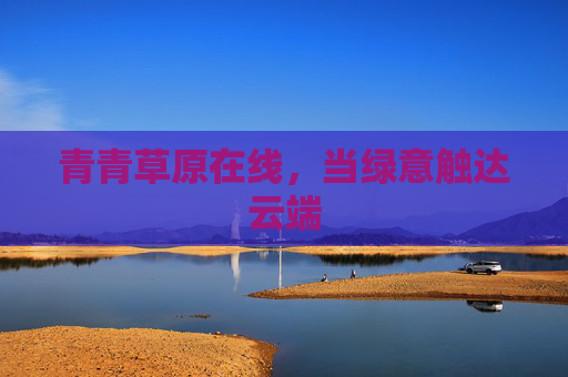 青青草原在线,当绿意触达云端 青青草原在线,当绿意触达云端