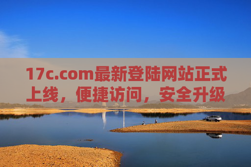 17c.com最新登陆网站正式上线,便捷访问,安全升级,开启全新体验,17c.com最新登陆网站上线,便捷访问安全升级开启全新体验 17c.com最新登陆网站正式上线,便捷访问,安全升级,开启全新体验,17c.com最新登陆网站上线,便捷访问安全升级开启全新体验