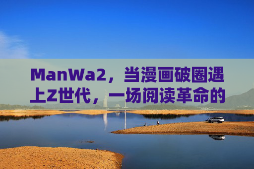 ManWa2,当漫画破圈遇上Z世代,一场阅读革命的正当时,漫画破圈遇上Z世代,阅读革命正当时 ManWa2,当漫画破圈遇上Z世代,一场阅读革命的正当时,漫画破圈遇上Z世代,阅读革命正当时