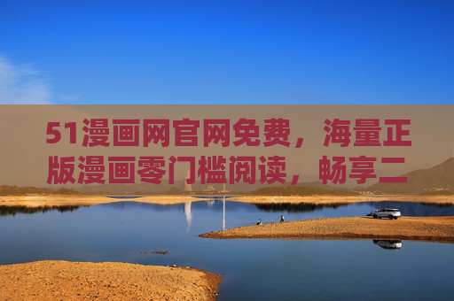 51漫画网官网免费，海量正版漫画零门槛阅读，畅享二次元乐趣