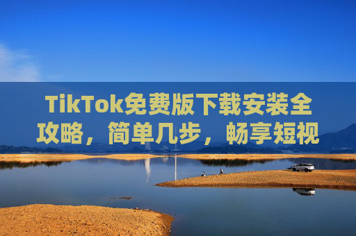 TikTok免费版下载安装全攻略，简单几步，畅享短视频世界，TikTok免费版下载安装全攻略，简单几步畅享短视频世界