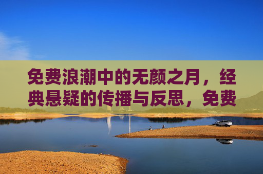 免费浪潮中的无颜之月,经典悬疑的传播与反思,免费浪潮中的无颜之月,经典悬疑的传播与反思 免费浪潮中的无颜之月,经典悬疑的传播与反思,免费浪潮中的无颜之月,经典悬疑的传播与反思