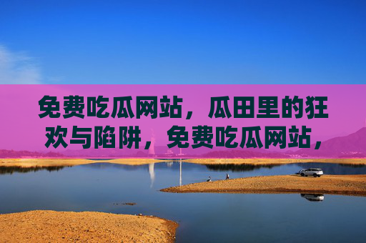 免费吃瓜网站,瓜田里的狂欢与陷阱,免费吃瓜网站,狂欢与陷阱的瓜田 免费吃瓜网站,瓜田里的狂欢与陷阱,免费吃瓜网站,狂欢与陷阱的瓜田