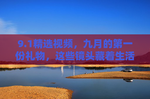 9.1精选视频,九月的第一份礼物,这些镜头藏着生活的答案,九月第一份礼物,精选镜头里的生活答案 9.1精选视频,九月的第一份礼物,这些镜头藏着生活的答案,九月第一份礼物,精选镜头里的生活答案