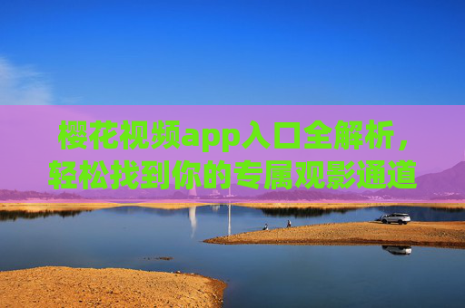 樱花视频app入口全解析，轻松找到你的专属观影通道，樱花视频app入口全解析，轻松解锁专属观影通道