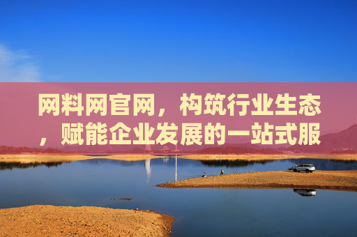 网料网官网,构筑行业生态,赋能企业发展的一站式服务平台,网料网,构筑行业生态,赋能企业发展的一站式服务平台 网料网官网,构筑行业生态,赋能企业发展的一站式服务平台,网料网,构筑行业生态,赋能企业发展的一站式服务平台
