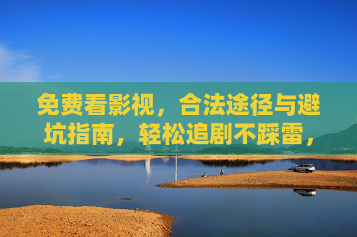 免费看影视，合法途径与避坑指南，轻松追剧不踩雷，免费追剧合法避坑指南，轻松看片不踩雷