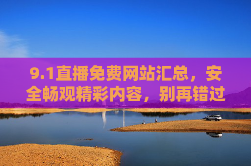 9.1直播免费网站汇总,安全畅观精彩内容,别再错过优质资源!1直播免费网站汇总,安全畅观,别错过优质资源 9.1直播免费网站汇总,安全畅观精彩内容,别再错过优质资源!1直播免费网站汇总,安全畅观,别错过优质资源