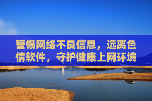 警惕网络不良信息，远离色情软件，守护健康上网环境，警惕不良信息 远离色情软件 守护健康上网