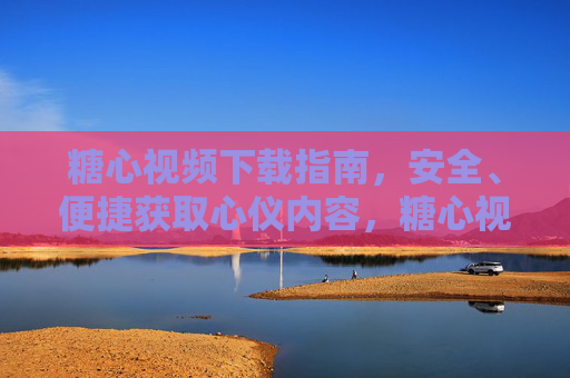糖心视频下载指南，安全、便捷获取心仪内容，糖心视频安全便捷下载指南