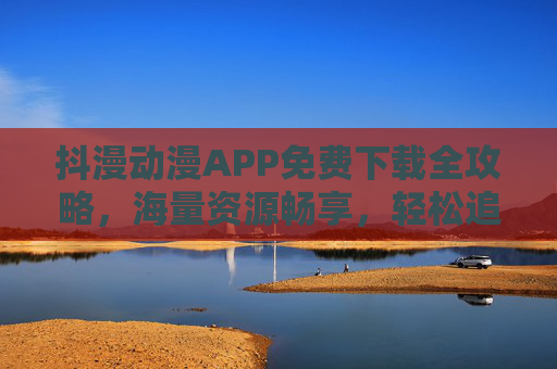 抖漫动漫APP免费下载全攻略,海量资源畅享,轻松追番无压力,抖漫动漫APP免费下载全攻略,海量资源轻松追番无压力 抖漫动漫APP免费下载全攻略,海量资源畅享,轻松追番无压力,抖漫动漫APP免费下载全攻略,海量资源轻松追番无压力