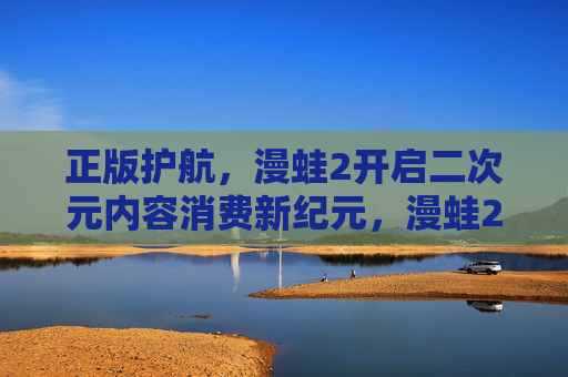 正版护航,漫蛙2开启二次元内容消费新纪元,漫蛙2,正版护航,开启二次元内容消费新纪元 正版护航,漫蛙2开启二次元内容消费新纪元,漫蛙2,正版护航,开启二次元内容消费新纪元