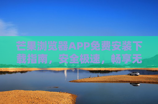 芒果浏览器APP免费安装下载指南,安全极速,畅享无忧上网体验,芒果浏览器APP免费下载安装指南,安全极速,畅享无忧上网体验 芒果浏览器APP免费安装下载指南,安全极速,畅享无忧上网体验,芒果浏览器APP免费下载安装指南,安全极速,畅享无忧上网体验