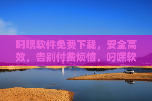叼嘿软件免费下载，安全高效，告别付费烦恼，叼嘿软件免费下载，安全高效，告别付费烦恼