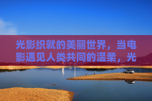 光影织就的美丽世界，当电影遇见人类共同的温柔，光影织就，温柔共映