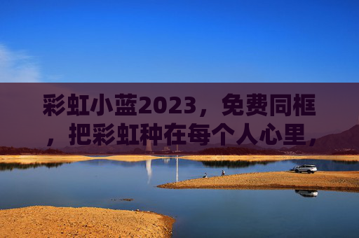 彩虹小蓝2023,免费同框,把彩虹种在每个人心里,彩虹小蓝2023,免费同框,把彩虹种在每个人心里 彩虹小蓝2023,免费同框,把彩虹种在每个人心里,彩虹小蓝2023,免费同框,把彩虹种在每个人心里