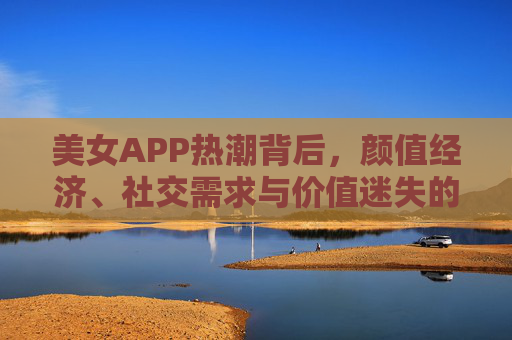 美女APP热潮背后，颜值经济、社交需求与价值迷失的博弈，美女APP热潮，颜值经济、社交需求与价值迷失的博弈