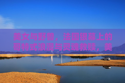 美女与野兽，法国银幕上的哥特式浪漫与灵魂救赎，美女与野兽，法国银幕的哥特式浪漫与灵魂救赎