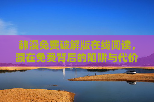 韩漫免费破解版在线阅读,藏在免费背后的陷阱与代价,韩漫免费破解版,免费背后的陷阱与代价 韩漫免费破解版在线阅读,藏在免费背后的陷阱与代价,韩漫免费破解版,免费背后的陷阱与代价