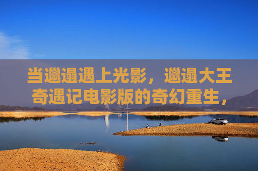 当邋遢遇上光影，邋遢大王奇遇记电影版的奇幻重生，邋遢大王奇遇记，光影奇幻重生