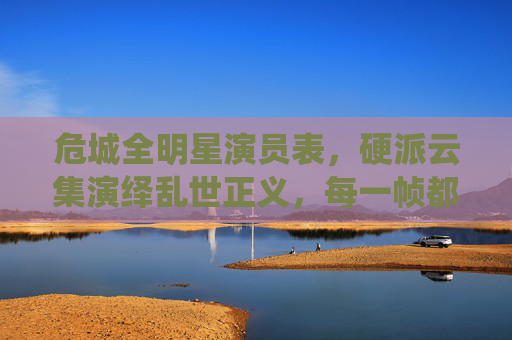 危城全明星演员表,硬派云集演绎乱世正义,每一帧都是演技盛宴,危城全明星硬派云集,演技盛宴演绎乱世正义 危城全明星演员表,硬派云集演绎乱世正义,每一帧都是演技盛宴,危城全明星硬派云集,演技盛宴演绎乱世正义