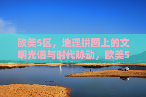 欧美5区,地理拼图上的文明光谱与时代脉动,欧美5区地理拼图,文明光谱与时代脉动 欧美5区,地理拼图上的文明光谱与时代脉动,欧美5区地理拼图,文明光谱与时代脉动