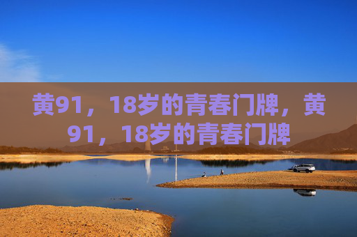 黄91,18岁的青春门牌,黄91,18岁的青春门牌 黄91,18岁的青春门牌,黄91,18岁的青春门牌