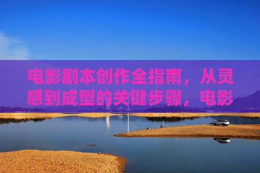电影剧本创作全指南,从灵感到成型的关键步骤,电影剧本创作全指南,从灵感到成型的关键步骤 电影剧本创作全指南,从灵感到成型的关键步骤,电影剧本创作全指南,从灵感到成型的关键步骤