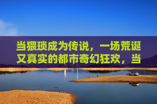 当猥琐成为传说,一场荒诞又真实的都市奇幻狂欢,当猥琐成为传说,都市奇幻荒诞狂欢 当猥琐成为传说,一场荒诞又真实的都市奇幻狂欢,当猥琐成为传说,都市奇幻荒诞狂欢