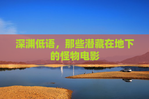 深渊低语,那些潜藏在地下的怪物电影 深渊低语,那些潜藏在地下的怪物电影