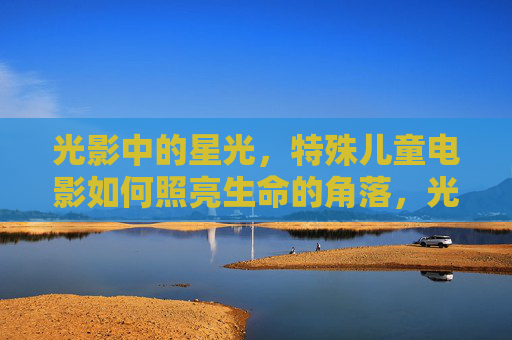 光影中的星光，特殊儿童电影如何照亮生命的角落，光影星光，照亮特殊生命角落