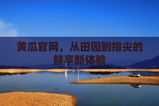 黄瓜官网,从田园到指尖的鲜享新体验 黄瓜官网,从田园到指尖的鲜享新体验