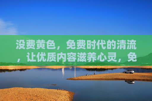 没费黄色，免费时代的清流，让优质内容滋养心灵，免费时代的清流，优质内容滋养心灵