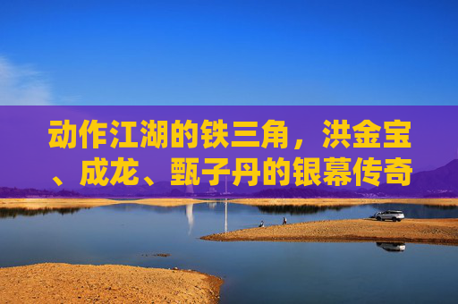 动作江湖的铁三角,洪金宝、成龙、甄子丹的银幕传奇,洪金宝、成龙、甄子丹,动作江湖铁三角的银幕传奇 动作江湖的铁三角,洪金宝、成龙、甄子丹的银幕传奇,洪金宝、成龙、甄子丹,动作江湖铁三角的银幕传奇