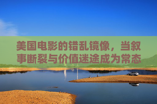 美国电影的错乱镜像,当叙事断裂与价值迷途成为常态,美国电影的错乱镜像,叙事断裂与价值迷途成常态 美国电影的错乱镜像,当叙事断裂与价值迷途成为常态,美国电影的错乱镜像,叙事断裂与价值迷途成常态