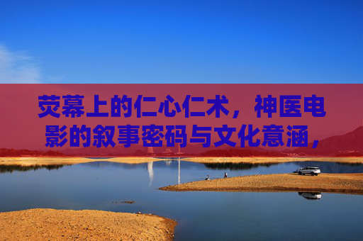 荧幕上的仁心仁术,神医电影的叙事密码与文化意涵,荧幕神医,仁心仁术的叙事密码与文化意涵 荧幕上的仁心仁术,神医电影的叙事密码与文化意涵,荧幕神医,仁心仁术的叙事密码与文化意涵