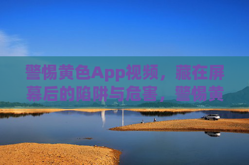 警惕黄色App视频,藏在屏幕后的陷阱与危害,警惕黄色App视频,藏在屏幕后的陷阱与危害 警惕黄色App视频,藏在屏幕后的陷阱与危害,警惕黄色App视频,藏在屏幕后的陷阱与危害