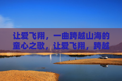 让爱飞翔,一曲跨越山海的童心之歌,让爱飞翔,跨越山海的童心之歌 让爱飞翔,一曲跨越山海的童心之歌,让爱飞翔,跨越山海的童心之歌