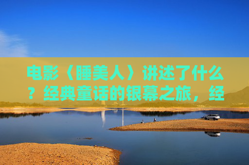 电影〈睡美人〉讲述了什么？经典童话的银幕之旅，经典童话〈睡美人〉的银幕之旅