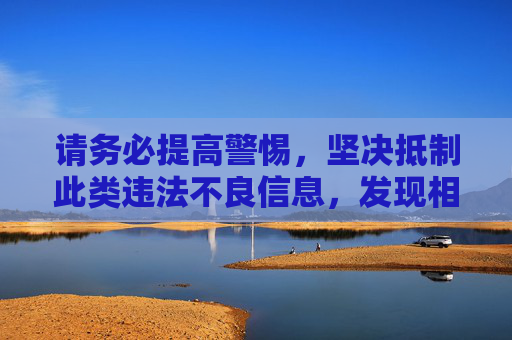 请务必提高警惕，坚决抵制此类违法不良信息，发现相关线索及时向公安机关举报。让我们共同维护健康、文明、有序的网络环境，抵制违法不良信息 共护清朗网络环境