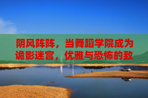 阴风阵阵,当舞蹈学院成为诡影迷宫,优雅与恐怖的致命共舞,诡影迷宫,舞蹈学院的致命共舞 阴风阵阵,当舞蹈学院成为诡影迷宫,优雅与恐怖的致命共舞,诡影迷宫,舞蹈学院的致命共舞