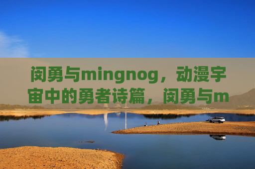 闵勇与mingnog,动漫宇宙中的勇者诗篇,闵勇与mingnog,动漫宇宙勇者诗篇 闵勇与mingnog,动漫宇宙中的勇者诗篇,闵勇与mingnog,动漫宇宙勇者诗篇