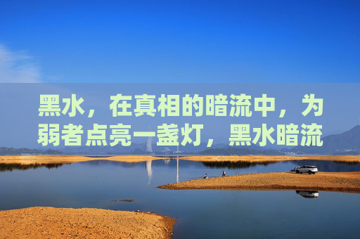 黑水，在真相的暗流中，为弱者点亮一盏灯，黑水暗流，为弱者点灯照真相
