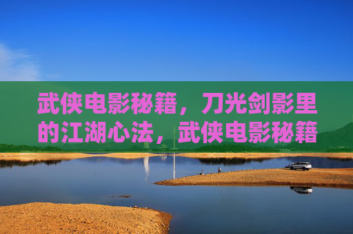 武侠电影秘籍,刀光剑影里的江湖心法,武侠电影秘籍,刀光剑影中的江湖心法 武侠电影秘籍,刀光剑影里的江湖心法,武侠电影秘籍,刀光剑影中的江湖心法