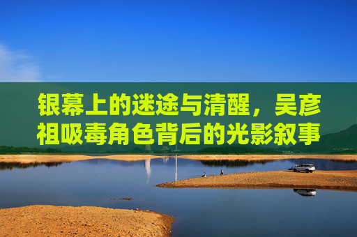 银幕上的迷途与清醒,吴彦祖吸毒角色背后的光影叙事,银幕迷途与清醒,吴彦祖吸毒角色的光影叙事 银幕上的迷途与清醒,吴彦祖吸毒角色背后的光影叙事,银幕迷途与清醒,吴彦祖吸毒角色的光影叙事