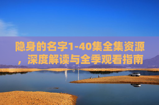 隐身的名字1-40集全集资源，深度解读与全季观看指南，隐身的名字1-40集全季资源，深度解读与观看指南