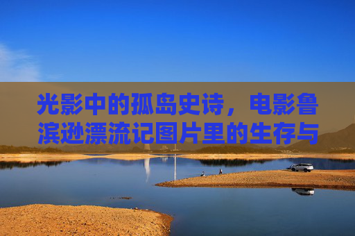光影中的孤岛史诗,电影鲁滨逊漂流记图片里的生存与希望,光影孤岛史诗,鲁滨逊漂流记图片中的生存与希望 光影中的孤岛史诗,电影鲁滨逊漂流记图片里的生存与希望,光影孤岛史诗,鲁滨逊漂流记图片中的生存与希望