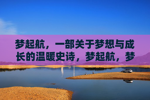 梦起航,一部关于梦想与成长的温暖史诗,梦起航,梦想与成长的温暖史诗 梦起航,一部关于梦想与成长的温暖史诗,梦起航,梦想与成长的温暖史诗