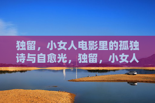 独留，小女人电影里的孤独诗与自愈光，独留，小女人电影里的孤独诗与自愈光