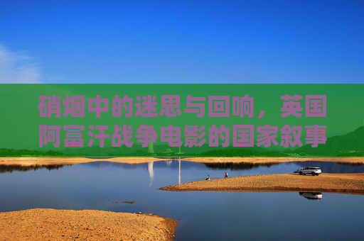 硝烟中的迷思与回响，英国阿富汗战争电影的国家叙事与个体创伤，迷烟回响，英国阿富汗战争电影的国家叙事与个体创伤